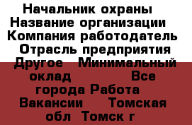 Начальник охраны › Название организации ­ Компания-работодатель › Отрасль предприятия ­ Другое › Минимальный оклад ­ 25 000 - Все города Работа » Вакансии   . Томская обл.,Томск г.